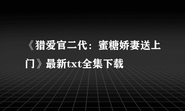 《猎爱官二代：蜜糖娇妻送上门》最新txt全集下载