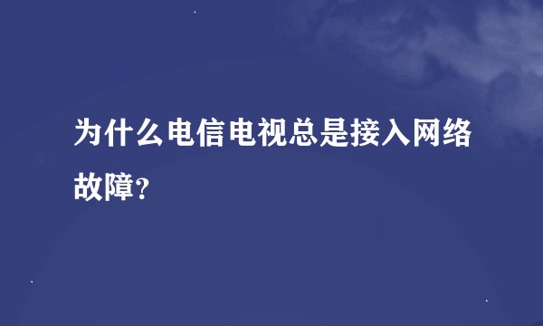 为什么电信电视总是接入网络故障？