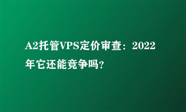 A2托管VPS定价审查：2022年它还能竞争吗？