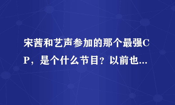 宋茜和艺声参加的那个最强CP，是个什么节目？以前也有的吗？大概会参加多少期？
