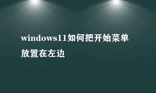windows11如何把开始菜单放置在左边