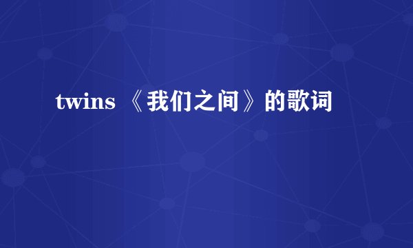 twins 《我们之间》的歌词