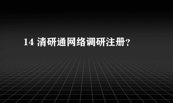 14 清研通网络调研注册？