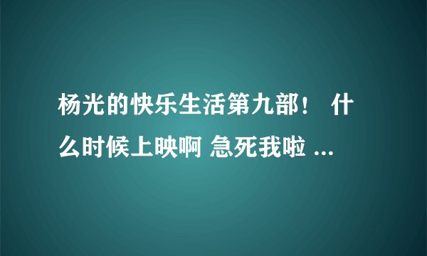 杨光的快乐生活第九部！ 什么时候上映啊 急死我啦 杨光在第八部最后和谁结婚啦！