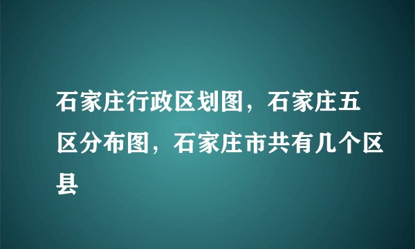 石家庄行政区划图，石家庄五区分布图，石家庄市共有几个区县