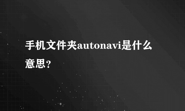 手机文件夹autonavi是什么意思？