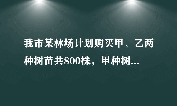 我市某林场计划购买甲、乙两种树苗共800株，甲种树苗每株24元，乙种树苗每株30元，相关资料表明：甲、乙
