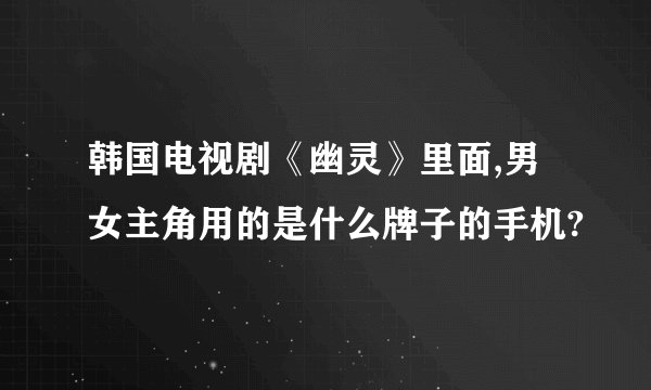 韩国电视剧《幽灵》里面,男女主角用的是什么牌子的手机?