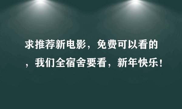 求推荐新电影，免费可以看的，我们全宿舍要看，新年快乐！