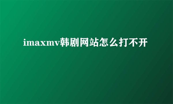imaxmv韩剧网站怎么打不开