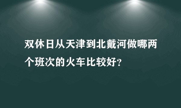 双休日从天津到北戴河做哪两个班次的火车比较好？