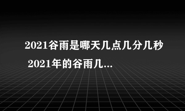 2021谷雨是哪天几点几分几秒 2021年的谷雨几点几分交节