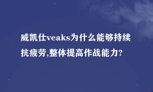 威凯仕veaks为什么能够持续抗疲劳,整体提高作战能力?