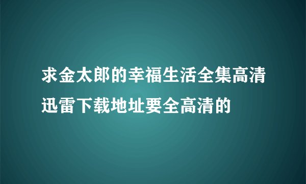 求金太郎的幸福生活全集高清迅雷下载地址要全高清的