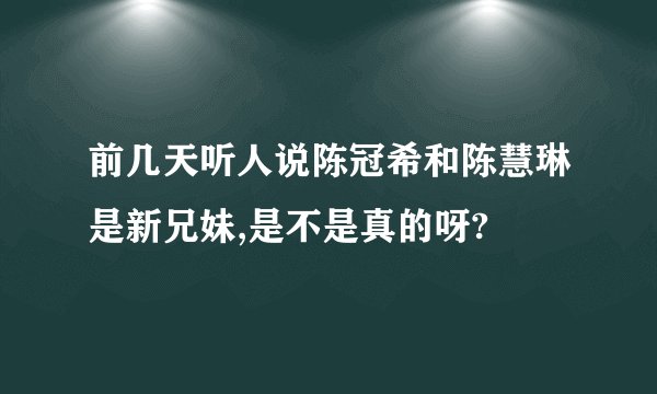 前几天听人说陈冠希和陈慧琳是新兄妹,是不是真的呀?