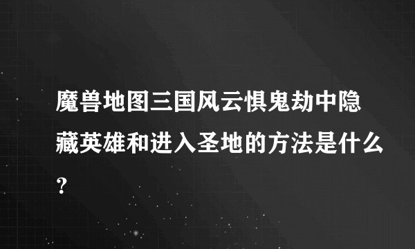 魔兽地图三国风云惧鬼劫中隐藏英雄和进入圣地的方法是什么？