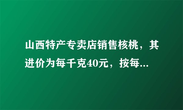 山西特产专卖店销售核桃，其进价为每千克40元，按每千克60元出售，平均每天可售出100千克