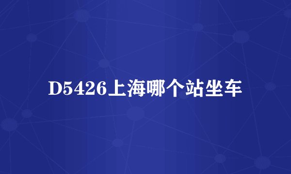 D5426上海哪个站坐车
