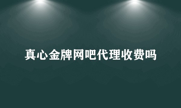 真心金牌网吧代理收费吗