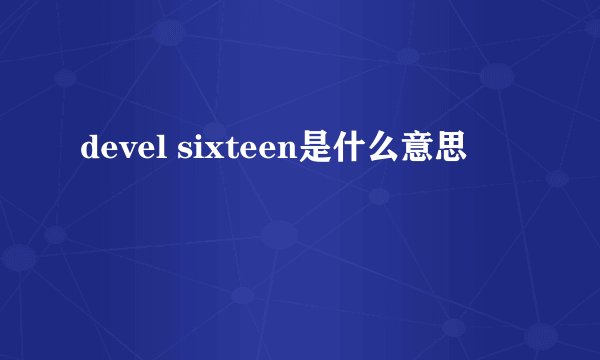 devel sixteen是什么意思