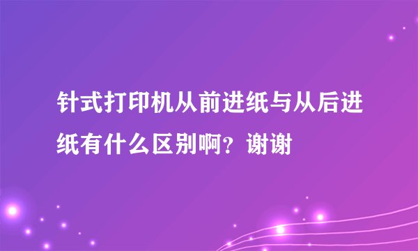 针式打印机从前进纸与从后进纸有什么区别啊？谢谢