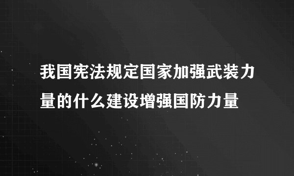 我国宪法规定国家加强武装力量的什么建设增强国防力量