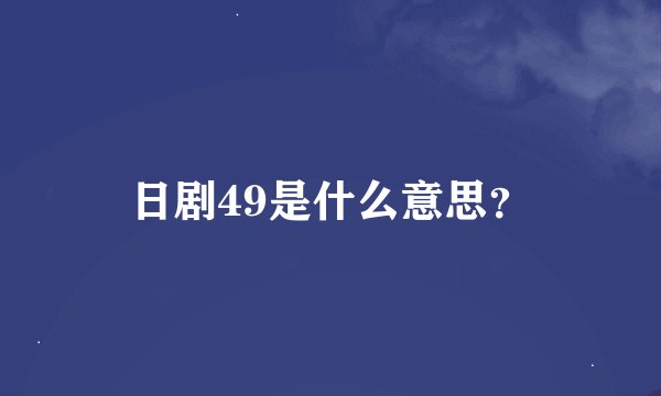 日剧49是什么意思？