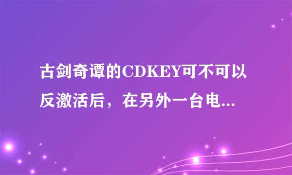 古剑奇谭的CDKEY可不可以反激活后，在另外一台电脑上激活玩呢？