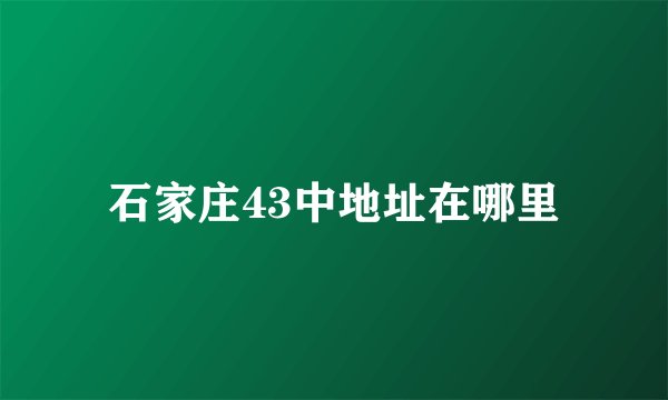 石家庄43中地址在哪里
