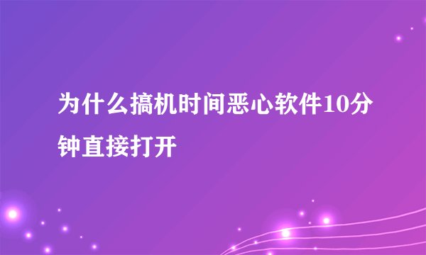 为什么搞机时间恶心软件10分钟直接打开