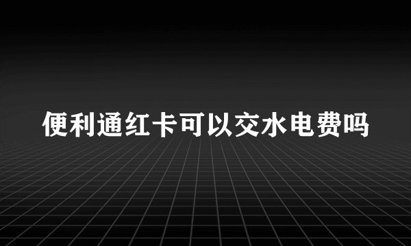 便利通红卡可以交水电费吗