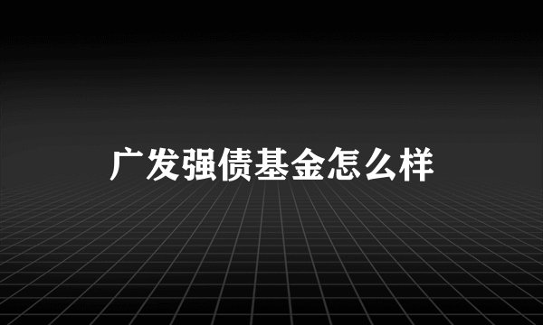 广发强债基金怎么样