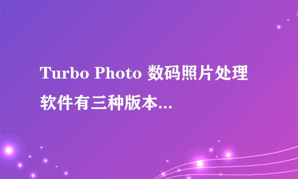 Turbo Photo 数码照片处理软件有三种版本,我不知道用种?