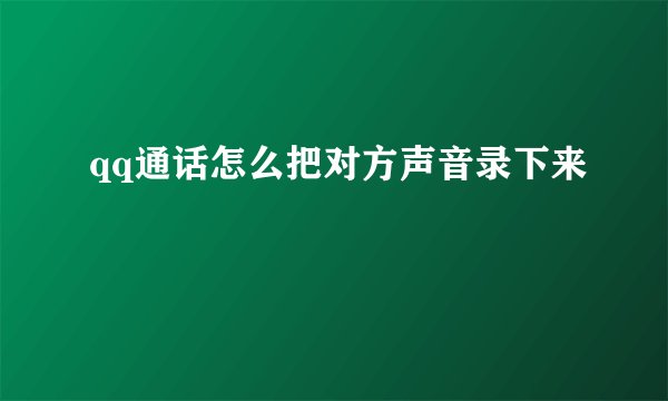 qq通话怎么把对方声音录下来