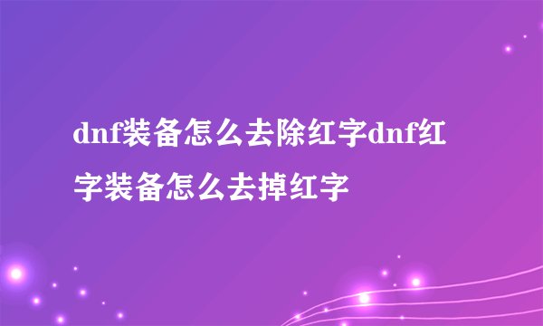 dnf装备怎么去除红字dnf红字装备怎么去掉红字