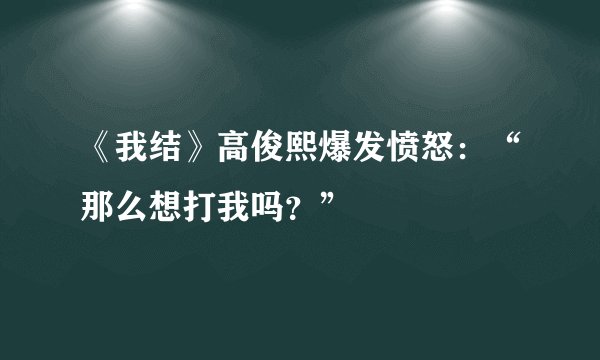 《我结》高俊熙爆发愤怒：“那么想打我吗？”
