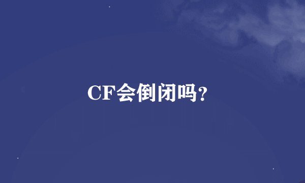 CF会倒闭吗？