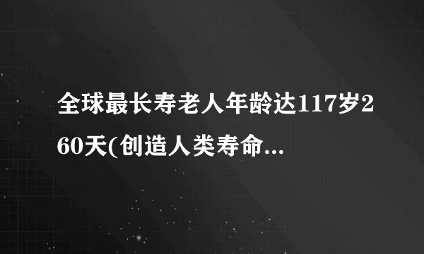 全球最长寿老人年龄达117岁260天(创造人类寿命新纪录)