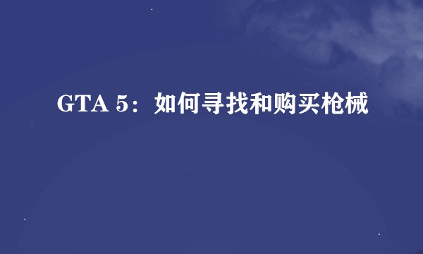 GTA 5：如何寻找和购买枪械