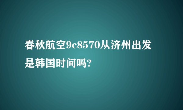 春秋航空9c8570从济州出发是韩国时间吗?