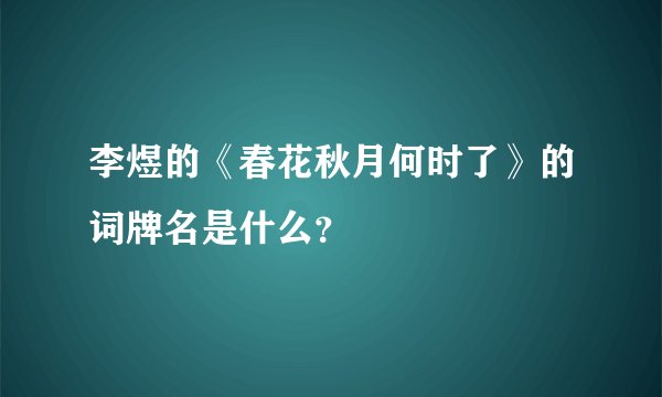李煜的《春花秋月何时了》的词牌名是什么？