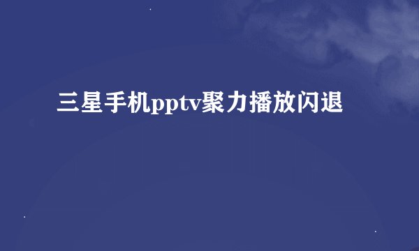 三星手机pptv聚力播放闪退