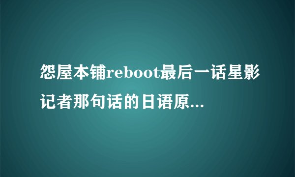 怨屋本铺reboot最后一话星影记者那句话的日语原文是什么？