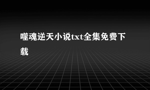 噬魂逆天小说txt全集免费下载