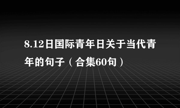 8.12日国际青年日关于当代青年的句子（合集60句）