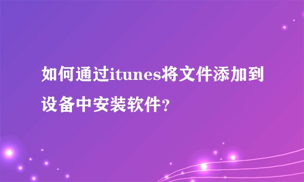 如何通过itunes将文件添加到设备中安装软件？