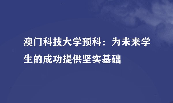 澳门科技大学预科：为未来学生的成功提供坚实基础