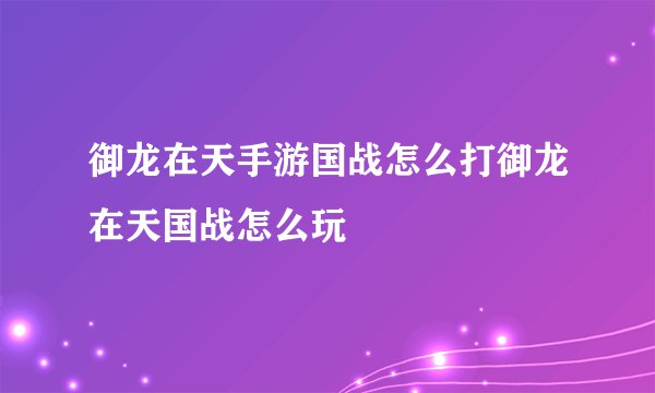 御龙在天手游国战怎么打御龙在天国战怎么玩