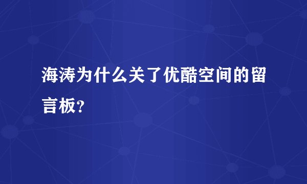 海涛为什么关了优酷空间的留言板？