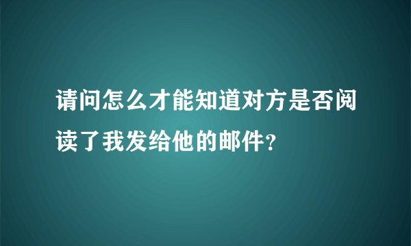 请问怎么才能知道对方是否阅读了我发给他的邮件？